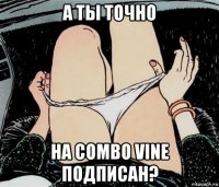 а ты точно на combo vine подписан?