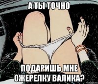 а ты точно подаришь мне ожерелку валика?