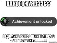 какого хуя!!??!?? ведь ачивку про пенитратора в saint row 4 нет!!!!!!!!!!!!