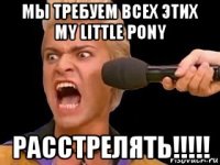 мы требуем всех этих my little pony расстрелять!!!!!