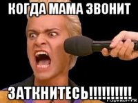 когда мама звонит заткнитесь!!!!!!!!!!