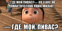 — где мой пивас?— но у нас же романтический ужин, милая! — где. мой. пивас?