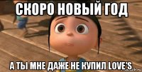 скоро новый год а ты мне даже не купил love's