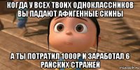 когда у всех твоих одноклассников вы падают афигенные скины а ты потратил 1000р и заработал 6 райских стражей