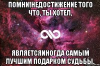 помни!недостижение того что, ты хотел, являетсяиногда самым лучшим подарком судьбы.