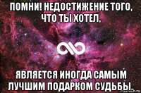 помни! недостижение того, что ты хотел, является иногда самым лучшим подарком судьбы.