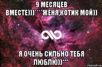 9 месяцев вместе)))****женя,котик мой)) я очень сильно тебя люблю))***