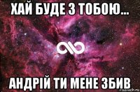 хай буде з тобою… андрій ти мене збив