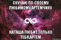 скучаю по-своему любимому артёмчику наташа любит только тебя,артём