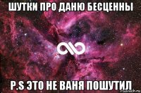 шутки про даню бесценны p.s это не ваня пошутил