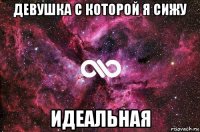 девушка с которой я сижу идеальная