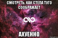 смотреть, как степа туго соображает ахуенно