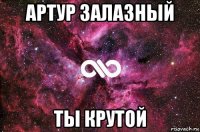 артур залазный ты крутой