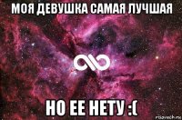 моя девушка самая лучшая но ее нету :(