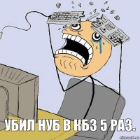 Убил нуб в кбз 5 раз.