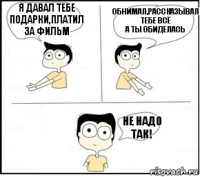 Я давал тебе подарки,платил за фильм обнимал,рассказывал тебе всё
А ты обиделась Не надо так!