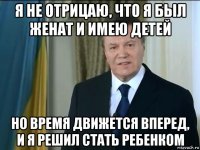 я не отрицаю, что я был женат и имею детей но время движется вперед, и я решил стать ребенком