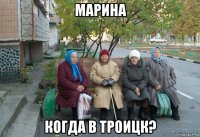 марина когда в троицк?