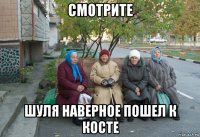 смотрите шуля наверное пошел к косте