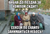 анька до поздна за компом сидит! сексем по скайпу занимаиться небось!