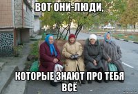 вот они-люди, которые знают про тебя всё