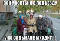 вон у костьки с подъезду ужо сядьмая выходит...!