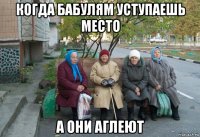 когда бабулям уступаешь место а они аглеют