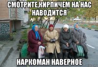 смотрите,кирпичем на нас наводится наркоман наверное