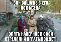 вон саша из 3-его подъезда опять наверное в свой стрелялки играть пойдет!