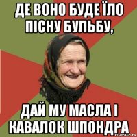 де воно буде їло пісну бульбу, дай му масла і кавалок шпондра