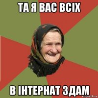 та я вас всіх в інтернат здам