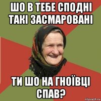 шо в тебе сподні такі засмаровані ти шо на гноївці спав?