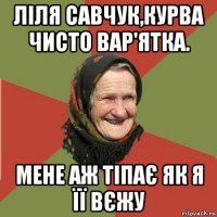 ліля савчук,курва чисто вар'ятка. мене аж тіпає як я її вєжу