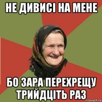 не дивисі на мене бо зара перехрещу трийдціть раз