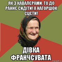 як з кавалєрами. то до раннє сидіти! а нагоршок сцєти! дівка франчсувата