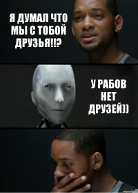 Я думал что мы с тобой друзья!!? У рабов нет друзей))