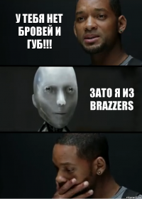 У тебя нет бровей и губ!!! Зато я из Brazzers