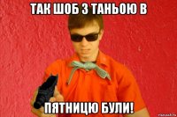 так шоб з таньою в пятницю були!