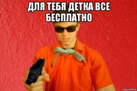 для тебя детка все бесплатно 