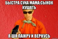 быстра сука мама:сынок кушать я шя пажру и вернусь