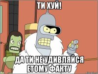 ти хуй! да ти не удивляйся етому факту