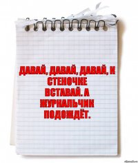 давай, давай, давай, к стеночке
вставай. а журнальчик подождёт.