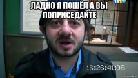 ладно я пошёл а вы поприседайте 