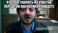 я успею свалить из участка перед тем как вы меня найдёте 