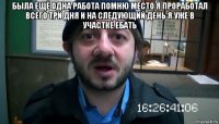 была ещё одна работа помню место я проработал всего три дня и на следующий день я уже в участке ебать 