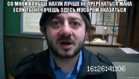 со мной вообще нахуй лучше не пререкаться мана если ты не хочешь здесь мусором оказаться 