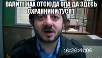 валите нах отсюда опа да здесь охранники тусят 