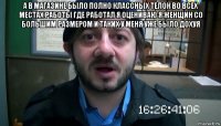 а в магазине было полно классных телок во всех местах работы где работал я оцениваю я женщин со большим размером и таких у меня уже было дохуя 