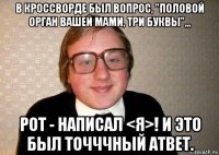 в кроссворде был вопрос, "половой орган вашей мами, три буквы",,, рот - написал <я>! и это был точччный атвет.