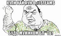 купи кайфун в #isteams будь мужиком бл**ть!